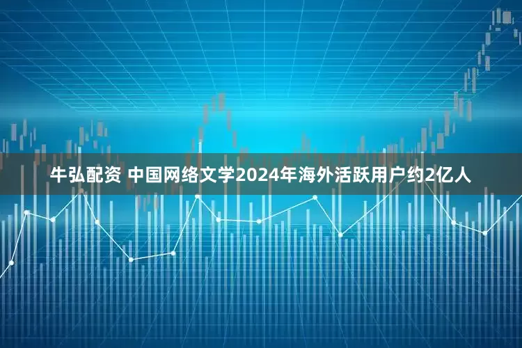 牛弘配资 中国网络文学2024年海外活跃用户约2亿人