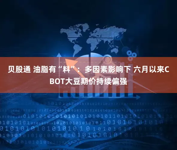 贝股通 油脂有“料”：多因素影响下 六月以来CBOT大豆期价持续偏强