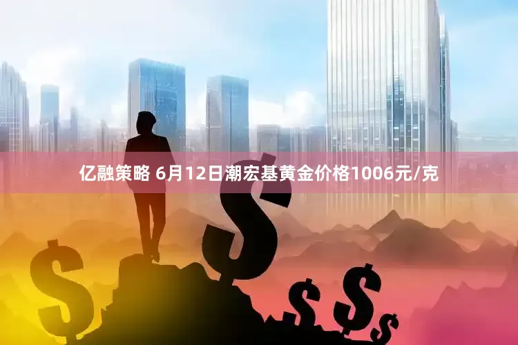 亿融策略 6月12日潮宏基黄金价格1006元/克