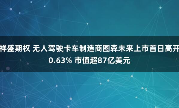 祥盛期权 无人驾驶卡车制造商图森未来上市首日高开0.63% 市值超87亿美元