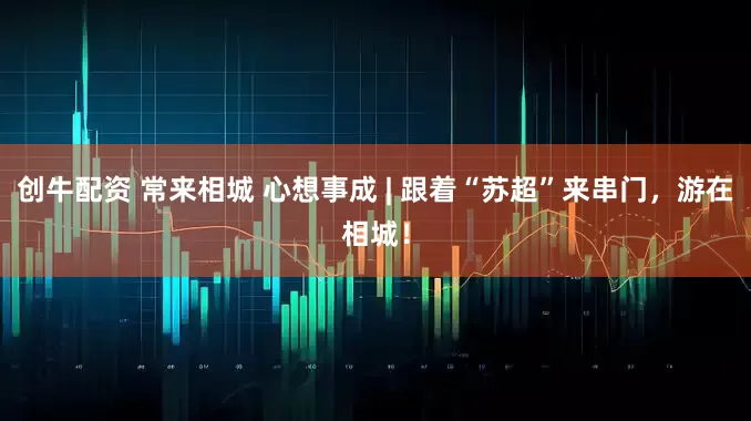 创牛配资 常来相城 心想事成 | 跟着“苏超”来串门，游在相城！