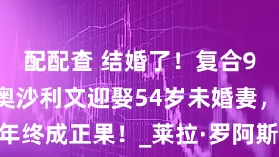 配配查 结婚了！复合9个月后、奥沙利文迎娶54岁未婚妻，13年终成正果！_莱拉·罗阿斯_火箭_个人经历