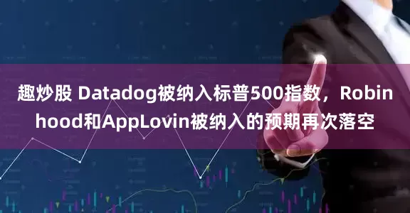趣炒股 Datadog被纳入标普500指数，Robinhood和AppLovin被纳入的预期再次落空