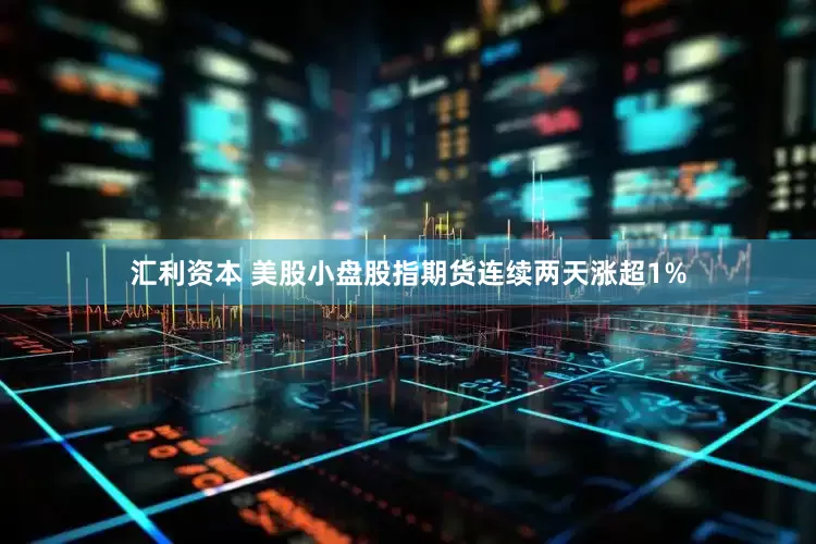 汇利资本 美股小盘股指期货连续两天涨超1%