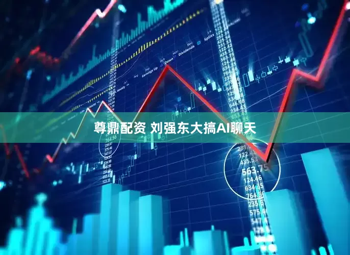 尊鼎配资 刘强东大搞AI聊天