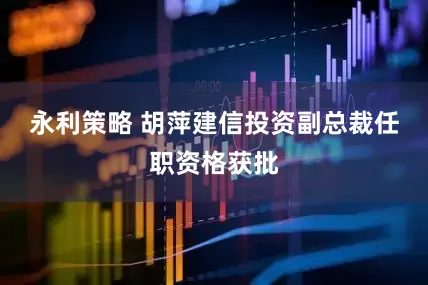 永利策略 胡萍建信投资副总裁任职资格获批