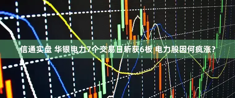 信通实盘 华银电力7个交易日斩获6板 电力股因何疯涨？