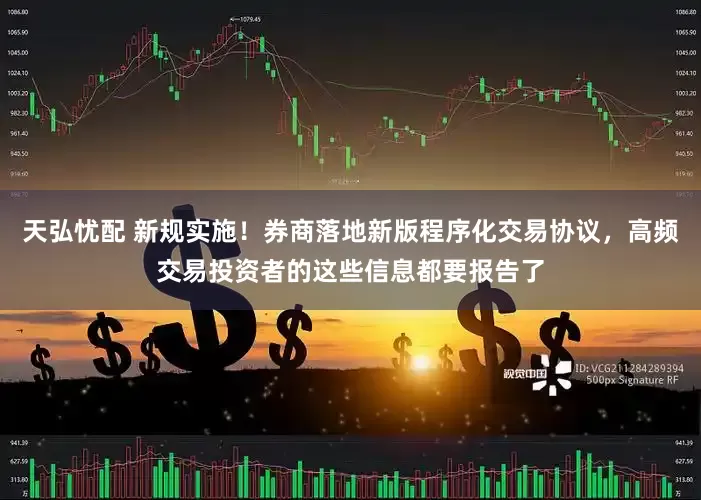 天弘忧配 新规实施！券商落地新版程序化交易协议，高频交易投资者的这些信息都要报告了