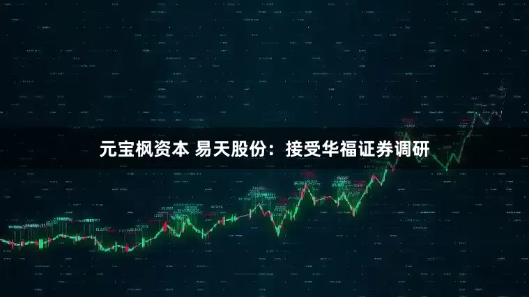 元宝枫资本 易天股份：接受华福证券调研