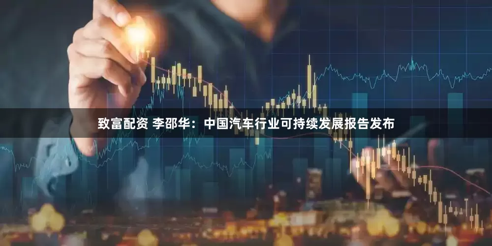 致富配资 李邵华：中国汽车行业可持续发展报告发布