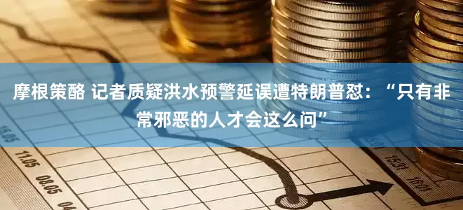摩根策酪 记者质疑洪水预警延误遭特朗普怼：“只有非常邪恶的人才会这么问”