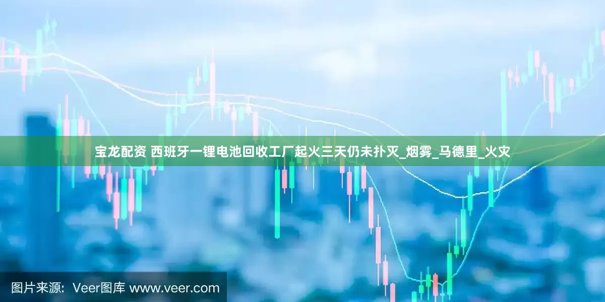 宝龙配资 西班牙一锂电池回收工厂起火三天仍未扑灭_烟雾_马德里_火灾