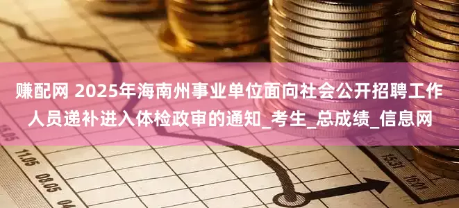 赚配网 2025年海南州事业单位面向社会公开招聘工作人员递补进入体检政审的通知_考生_总成绩_信息网