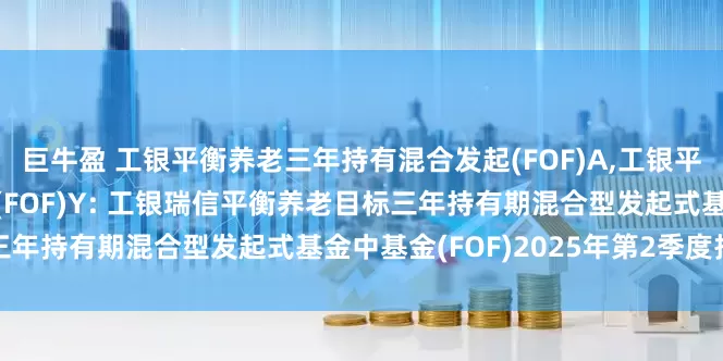 巨牛盈 工银平衡养老三年持有混合发起(FOF)A,工银平衡养老三年持有混合发起(FOF)Y: 工银瑞信平衡养老目标三年持有期混合型发起式基金中基金(FOF)2025年第2季度报告