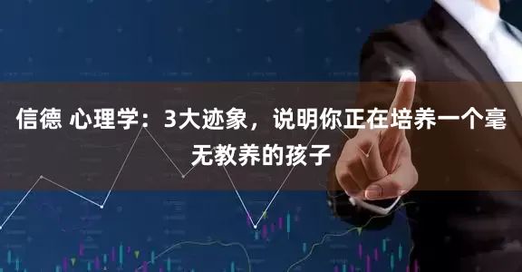 信德 心理学：3大迹象，说明你正在培养一个毫无教养的孩子