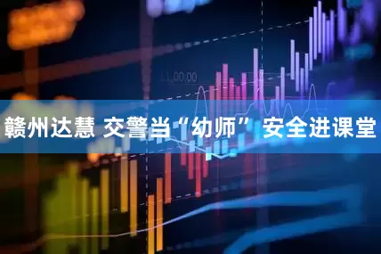 赣州达慧 交警当“幼师” 安全进课堂