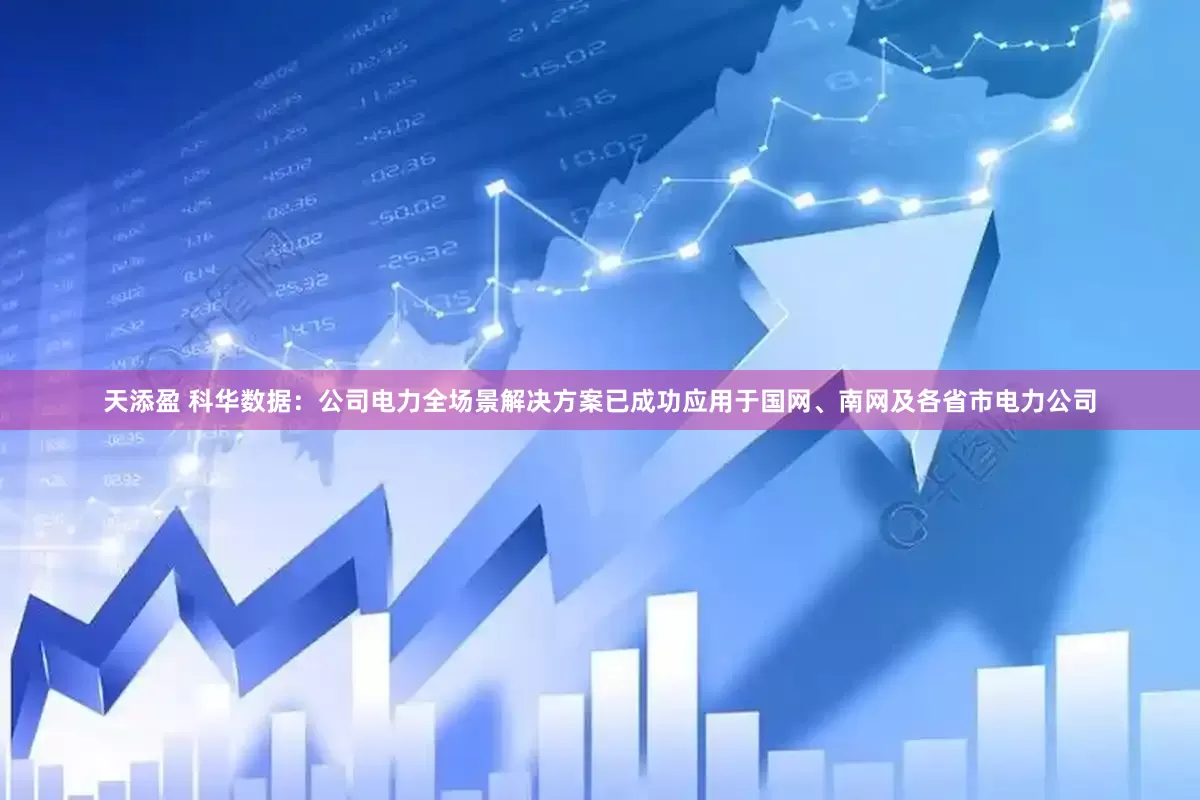 天添盈 科华数据：公司电力全场景解决方案已成功应用于国网、南网及各省市电力公司