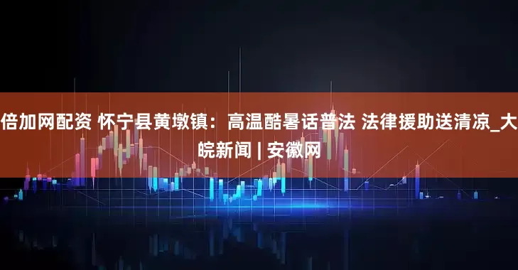 倍加网配资 怀宁县黄墩镇：高温酷暑话普法 法律援助送清凉_大皖新闻 | 安徽网