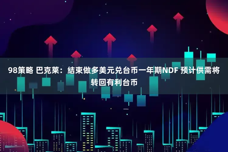 98策略 巴克莱：结束做多美元兑台币一年期NDF 预计供需将转回有利台币