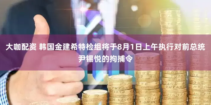 大咖配资 韩国金建希特检组将于8月1日上午执行对前总统尹锡悦的拘捕令