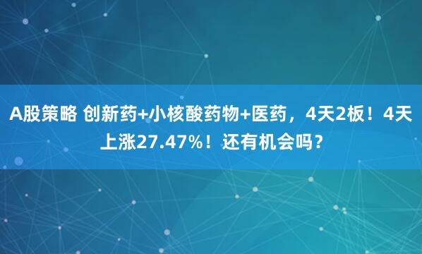A股策略 创新药+小核酸药物+医药，4天2板！4天上涨27.47%！还有机会吗？