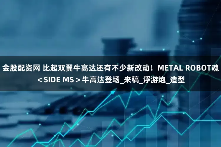 金股配资网 比起双翼牛高达还有不少新改动！METAL ROBOT魂＜SIDE MS＞牛高达登场_来稿_浮游炮_造型