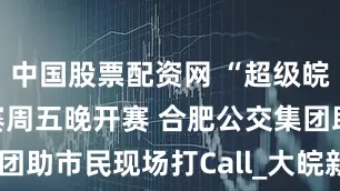 中国股票配资网 “超级皖”美食争霸赛周五晚开赛 合肥公交集团助市民现场打Call_大皖新闻 | 安徽网