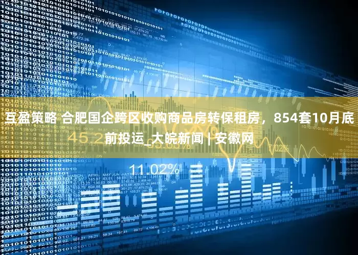 互盈策略 合肥国企跨区收购商品房转保租房，854套10月底前投运_大皖新闻 | 安徽网