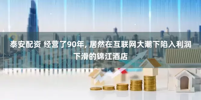泰安配资 经营了90年, 居然在互联网大潮下陷入利润下滑的锦江酒店