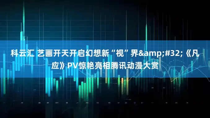 科云汇 艺画开天开启幻想新“视”界&#32;《凡应》PV惊艳亮相腾讯动漫大赏