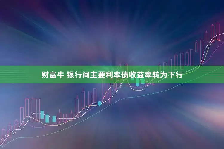 财富牛 银行间主要利率债收益率转为下行
