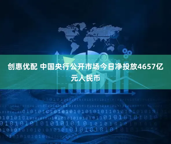 创惠优配 中国央行公开市场今日净投放4657亿元人民币