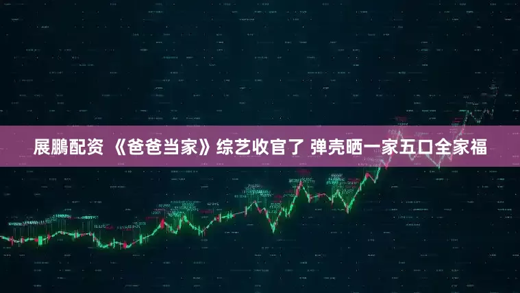 展鵬配资 《爸爸当家》综艺收官了 弹壳晒一家五口全家福