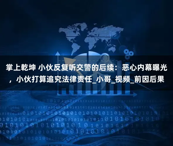 掌上乾坤 小伙反复听交警的后续：恶心内幕曝光，小伙打算追究法律责任_小哥_视频_前因后果