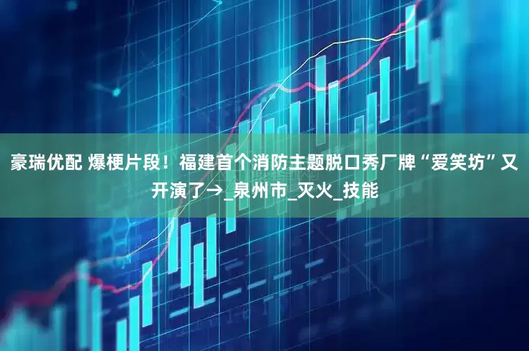 豪瑞优配 爆梗片段！福建首个消防主题脱口秀厂牌“爱笑坊”又开演了→_泉州市_灭火_技能