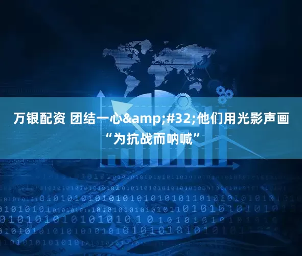 万银配资 团结一心&#32;他们用光影声画“为抗战而呐喊”
