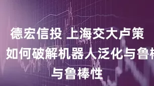 德宏信投 上海交大卢策吾：如何破解机器人泛化与鲁棒性