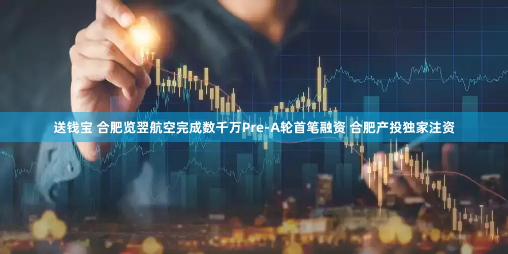 送钱宝 合肥览翌航空完成数千万Pre-A轮首笔融资 合肥产投独家注资