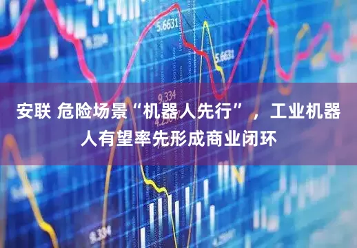 安联 危险场景“机器人先行” ，工业机器人有望率先形成商业闭环