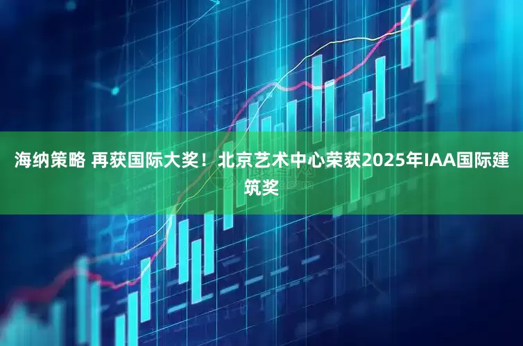 海纳策略 再获国际大奖！北京艺术中心荣获2025年IAA国际建筑奖