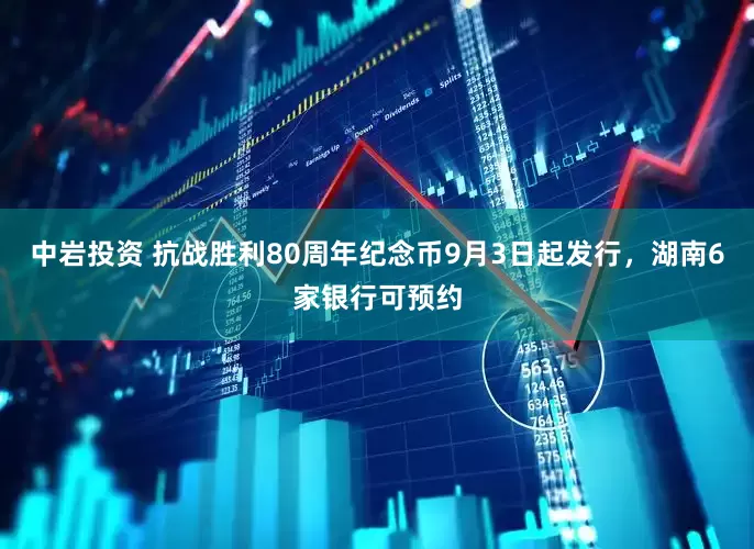 中岩投资 抗战胜利80周年纪念币9月3日起发行，湖南6家银行可预约