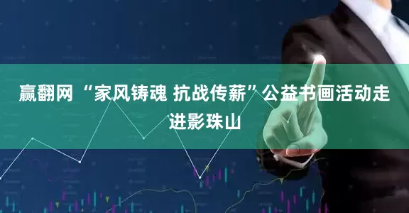 赢翻网 “家风铸魂 抗战传薪”公益书画活动走进影珠山