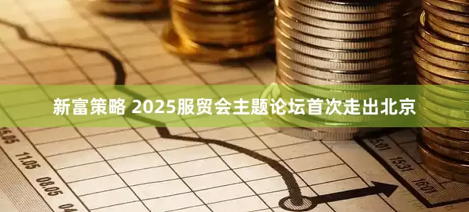 新富策略 2025服贸会主题论坛首次走出北京
