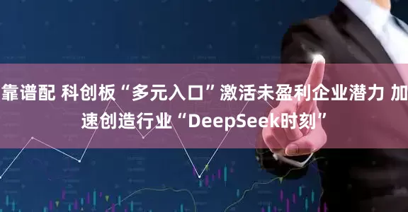 靠谱配 科创板“多元入口”激活未盈利企业潜力 加速创造行业“DeepSeek时刻”