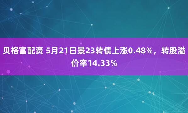 贝格富配资 5月21日景23转债上涨0.48%，转股溢价率14.33%