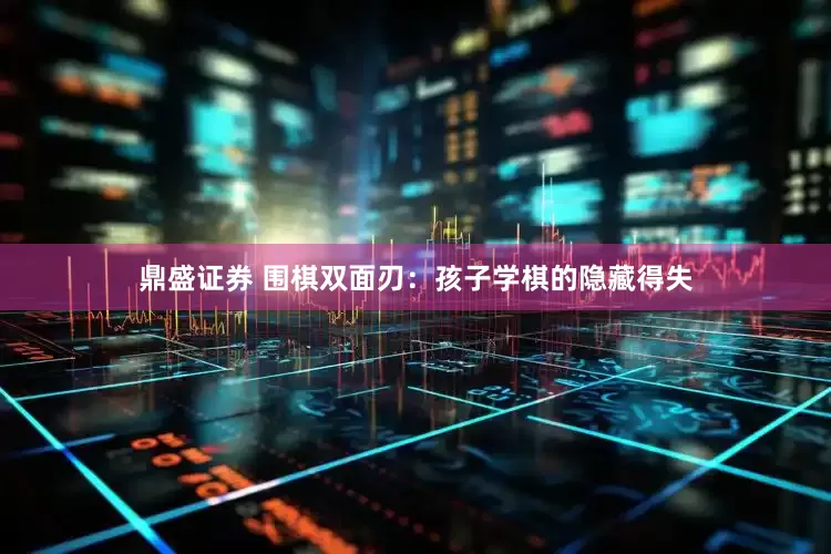 鼎盛证券 围棋双面刃：孩子学棋的隐藏得失