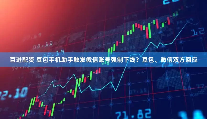 百进配资 豆包手机助手触发微信账号强制下线?豆包、微信双方回应