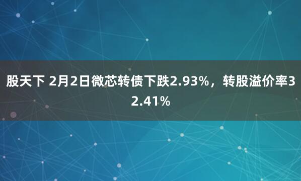 股天下 2月2日微芯转债下跌2.93%，转股溢价率32.41%