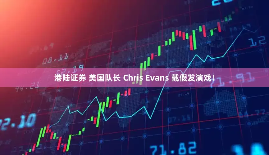 港陆证券 美国队长 Chris Evans 戴假发演戏！