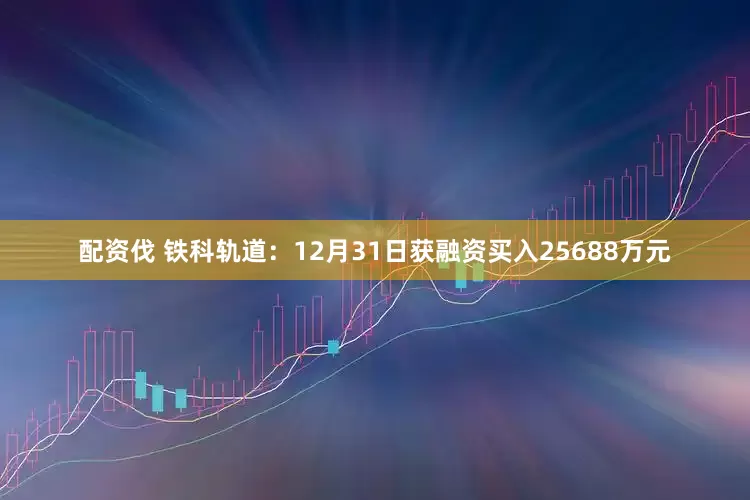配资伐 铁科轨道：12月31日获融资买入25688万元